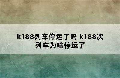 k188列车停运了吗 k188次列车为啥停运了